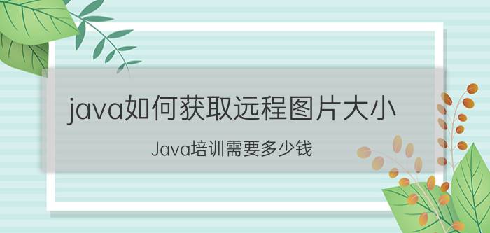 java如何获取远程图片大小 Java培训需要多少钱？一般学习多长时间？